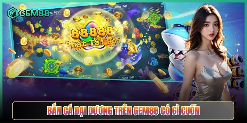 Bắn Cá Đại Dương Trên Gem88 Có Gì Cuốn