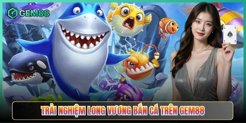 Trải Nghiệm Long Vương Bắn Cá Trên Gem88