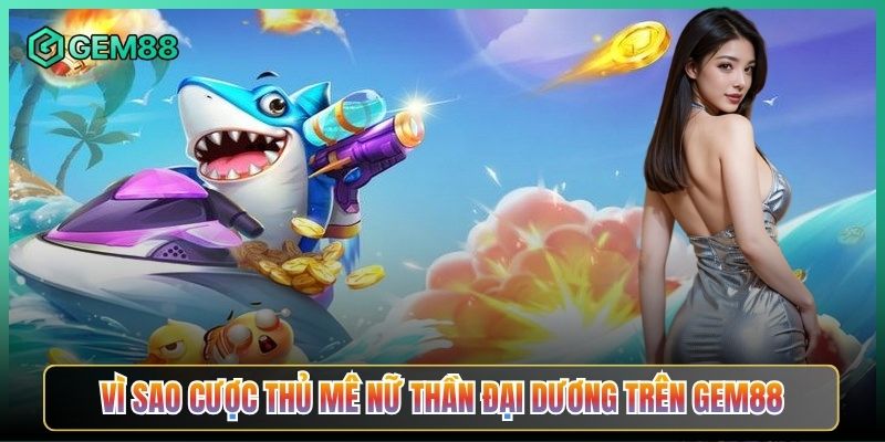Vì Sao Cược Thủ Mê Nữ Thần Đại Dương Trên Gem88