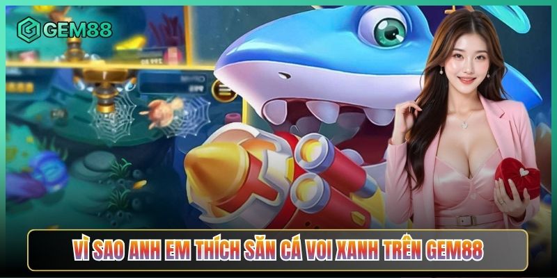 Vì Sao Anh Em Thích Săn Cá Voi Xanh Trên Gem88