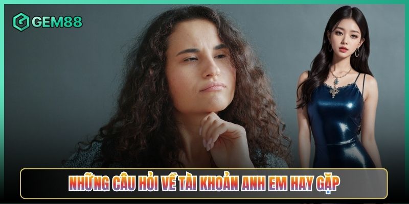 Những Câu Hỏi Về Tài Khoản Anh Em Hay Gặp
